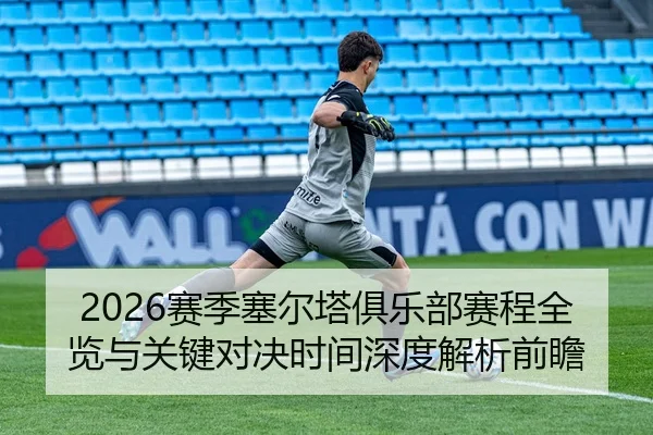 2026赛季塞尔塔俱乐部赛程全览与关键对决时间深度解析前瞻