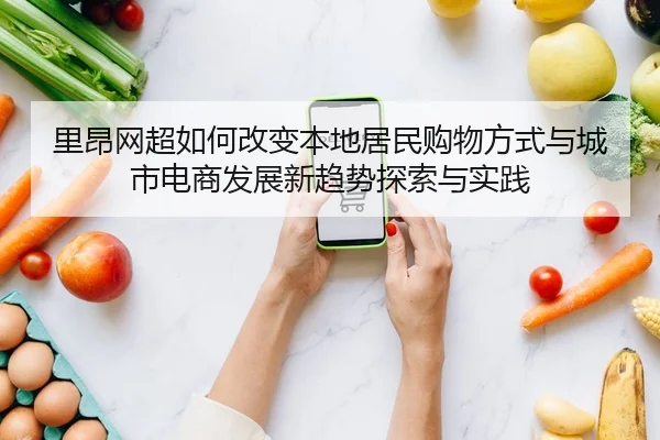 里昂网超如何改变本地居民购物方式与城市电商发展新趋势探索与实践