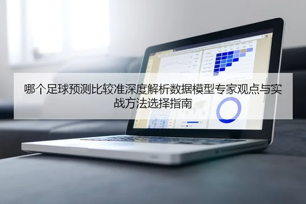 哪个足球预测比较准深度解析数据模型专家观点与实战方法选择指南