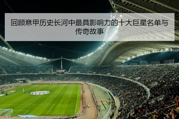回顾意甲历史长河中最具影响力的十大巨星名单与传奇故事