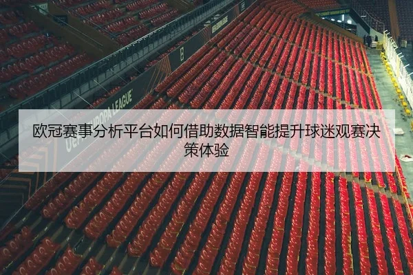 欧冠赛事分析平台如何借助数据智能提升球迷观赛决策体验