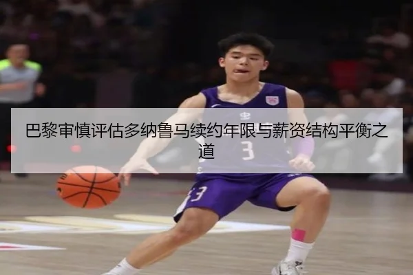 巴黎审慎评估多纳鲁马续约年限与薪资结构平衡之道 - 新闻资讯相关报道缩略图